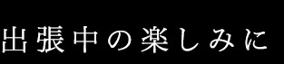 出張中の楽しみに